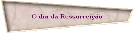 O dia da Ressurrei��o