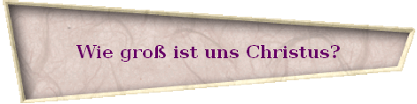 Wie gro� ist uns Christus?